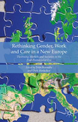 Rethinking Gender, Work and Care in a New Europe: Theorising Markets and Societies in the Post-Postsocialist Era - Hofcker, Dirk (Editor), and Roosalu, Triin