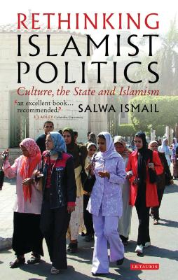 Rethinking Islamist Politics: Culture, the State and Islamism - Ismail, Salwa