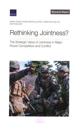 Rethinking Jointness?: The Strategic Value of Jointness in Major Power Competition and Conflict - Cozad, Mark, and McCollester, Maria, and Welch, Jonathan