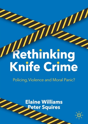 Rethinking Knife Crime: Policing, Violence and Moral Panic? - Williams, Elaine, and Squires, Peter