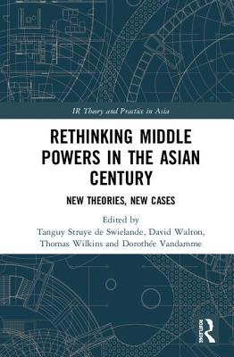 Rethinking Middle Powers in the Asian Century: New Theories, New Cases - Struye De Swielande, Tanguy (Editor), and Vandamme, Dorothe (Editor), and Walton, David (Editor)