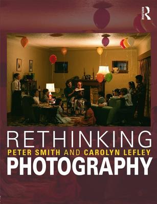 Rethinking Photography: Histories, Theories and Education - Smith, Peter, and Lefley, Carolyn