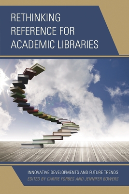 Rethinking Reference for Academic Libraries: Innovative Developments and Future Trends - Forbes, Carrie, and Bowers, Jennifer