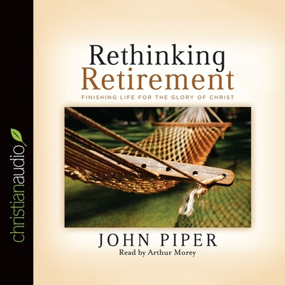 Rethinking Retirement: Finishing Life for the Glory of Christ - Piper, John, and Morey, Arthur (Read by)