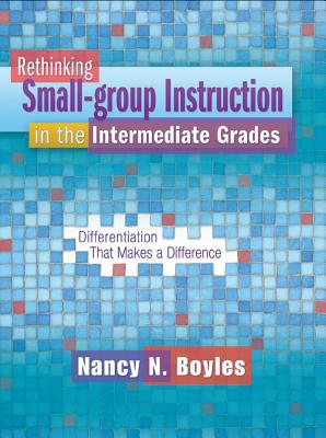 Rethinking Small-Group Instruction in the Intermediate Grades: Differentiation That Makes a Difference - Boyles, Nancy, Dr.