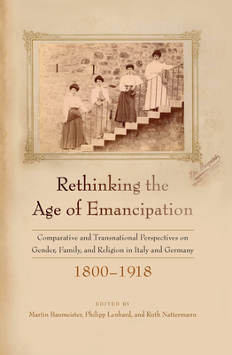 Rethinking the Age of Emancipation: Comparative and Transnational Perspectives on Gender, Family, and Religion in Italy and Germany, 1800-1918 - Baumeister, Martin (Editor), and Lenhard, Philipp (Editor), and Nattermann, Ruth (Editor)