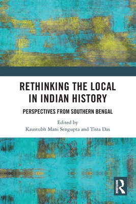Rethinking the Local in Indian History: Perspectives from Southern Bengal - SenGupta, Kaustubh Mani (Editor), and Das, Tista (Editor)