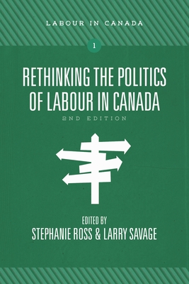 Rethinking the Politics of Labour in Canada, 2nd Ed. - Ross, Stephanie (Editor), and Savage, Larry (Editor)