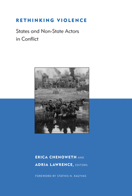 Rethinking Violence: States and Non-State Actors in Conflict - Chenoweth, Erica (Editor), and Lawrence, Adria (Editor), and Kalyvas, Stathis (Foreword by)