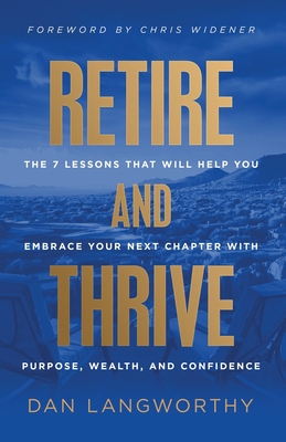 Retire and Thrive: The 7 Lessons That Will Help You Embrace Your Next Chapter with Purpose, Wealth, and Confidence - Langworthy, Dan, and Widener, Chris (Foreword by)