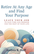 Retire At Any Age and Find Your Purpose: Leave Your Job To Gain Time And Freedom For The Rest Of Your Life