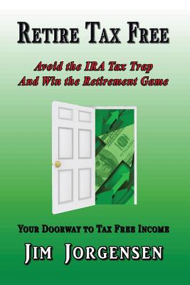 Retire Tax Free: Avoid the IRA Tax Trap and Win the Retirement Game - Jorgensen, Jim