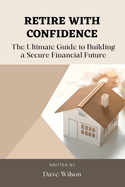 Retire with Confidence: The Ultimate Guide to Building a Secure Financial Future