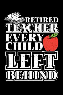 Retired Teacher Every Child Left Behind: Retirement Gift For Teachers - Oliver, Ariadne