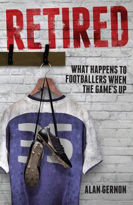 Retired: What Happens to Footballers When the Game's Up - Gernon, Alan