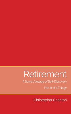 Retirement: A Slave's Voyage of Self-Discovery - Part III of a Trilogy - Charlton, Christopher