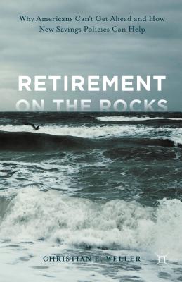 Retirement on the Rocks: Why Americans Can't Get Ahead and How New Savings Policies Can Help - Weller, Christian E