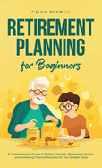 Retirement Planning for Beginners: A Comprehensive Guide to Building Savings, Maximizing Income, and Achieving Financial Security for Your Golden Years
