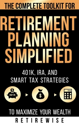 Retirement Planning Simplified: The Complete Toolkit for 401k, IRA, and Smart Tax Strategies to Maximize Your Wealth - Retirewise