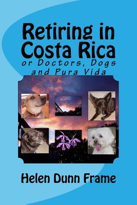 Retiring in Costa Rica: or Doctors, Dogs and Pura Vida - Frame, Helen Dunn