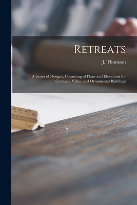 Retreats: a Series of Designs, Consisting of Plans and Elevations for Cottages, Villas, and Ornamental Buildings - Thomson, J (James) 1800-1883 (Creator)