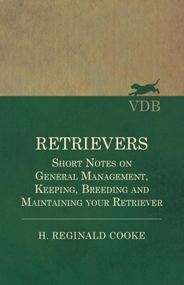 Retrievers - Short Notes on General Management, Keeping, Breeding and Maintaining your Retriever - Cooke, H Reginald