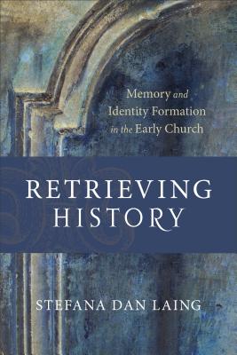 Retrieving History: Memory and Identity Formation in the Early Church - Dan Laing, Stefana, and Williams, D H (Editor)
