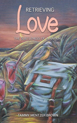 Retrieving Love: The Subtleness of a Napkin - Brown, Tammy Mentzer