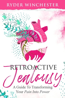 Retroactive Jealousy: A Guide To Transforming Your Pain Into Power - Winchester, Ryder