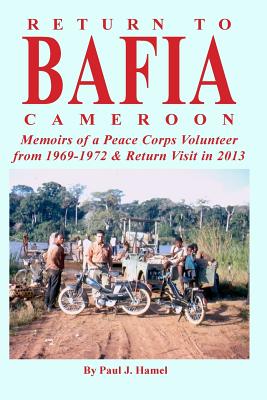 Return to Bafia Cameroon: Memories of a Peace Corps Volunteer from 1969 to 1972 & Return Visit in 2013 - Hamel, Paul J