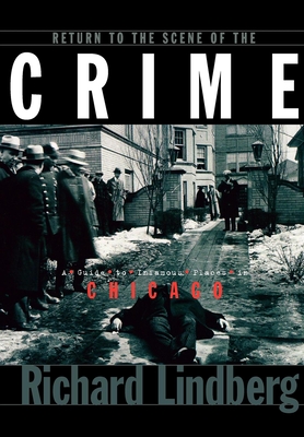 Return to the Scene of the Crime: A Guide to Infamous Places in Chicago - Lindberg, Richard