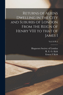 Returns of Aliens Dwelling in the City and Suburbs of London From the Reign of Henry VIII to That of James I; Vol 10 Pt 4