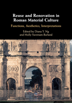 Reuse and Renovation in Roman Material Culture: Functions, Aesthetics, Interpretations - Ng, Diana Y. (Editor), and Swetnam-Burland, Molly (Editor)