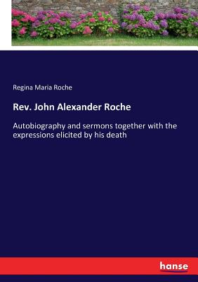 Rev. John Alexander Roche: Autobiography and sermons together with the expressions elicited by his death - Roche, Regina Maria