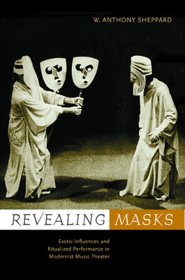 Revealing Masks: Exotic Influences and Ritualized Performance in Modernist Music Theater - Sheppard, W Anthony