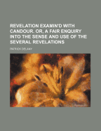 Revelation Examin'd With Candour: Or, a Fair Enquiry Into the Sense and Use of the Several Revelations ... as They Are Found in the Bible