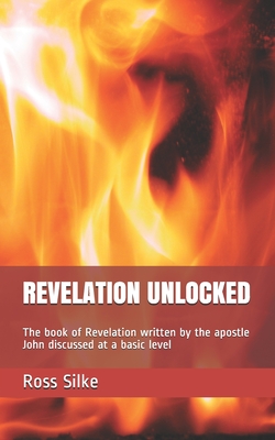 Revelation Unlocked: The book of Revelation written by the apostle John discussed at a basic level - Silke, Ross Edward