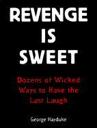 Revenge is Sweet: Dozens of Wicked Ways to Have the Last Laugh