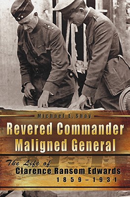 Revered Commander, Maligned General: The Life of Clarence Ransom Edwards, 1859-1931 Volume 1 - Shay, Michael E, Mr.