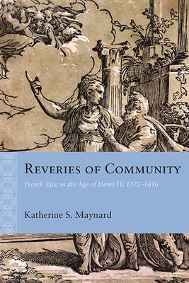 Reveries of Community: French Epic in the Age of Henri IV, 1572-1616 - Maynard, Katherine