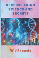 Reverse Aging Science and Secrets: Master Ageless Living with Breakthrough Science and Proven Traditions