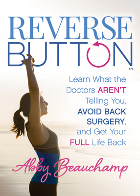 Reverse Button(tm): Learn What the Doctors Aren't Telling You, Avoid Back Surgery, and Get Your Full Life Back - Beauchamp, Abby