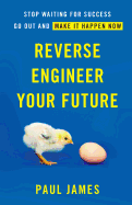 Reverse Engineer Your Future: Stop Waiting for Success - Go Out and Make It Happen Now