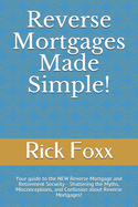Reverse Mortgages Made Simple!: Your guide to the NEW Reverse Mortgage and Retirement Security - Shattering the Myths, Misconceptions, and Confusion about Reverse Mortgages!