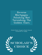 Reverse Mortgages: Polishing Not Tarnishing the Golden Years - Scholar's Choice Edition