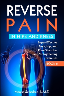 Reverse Pain in Hips and Knees: Super-Effective Back, Hip, and Knee Stretches and Strengthening Exercises - Sutherland, Morgan