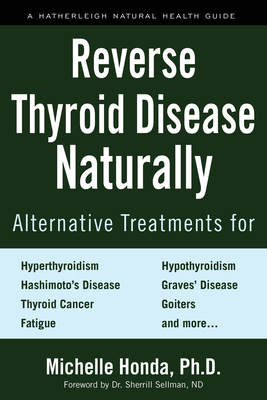 Reverse Thyroid Disease Naturally: Alternative Treatments for Hyperthyroidism, Hypothyroidism, Hashimoto's Disease, Graves' Disease, Thyroid Cancer, Goiters, and More - Honda, Michelle, and Sellman, Sherrill (Foreword by)