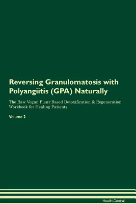 Reversing Granulomatosis with Polyangiitis (GPA) Naturally The Raw Vegan Plant-Based Detoxification & Regeneration Workbook for Healing Patients. Volume 2 - Central, Health