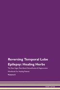 Reversing Temporal Lobe Epilepsy: Healing Herbs The Raw Vegan Plant-Based Detoxification & Regeneration Workbook For Healing Patients Volume 8