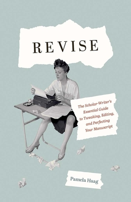 Revise: The Scholar-Writer's Essential Guide to Tweaking, Editing, and Perfecting Your Manuscript - Haag, Pamela
